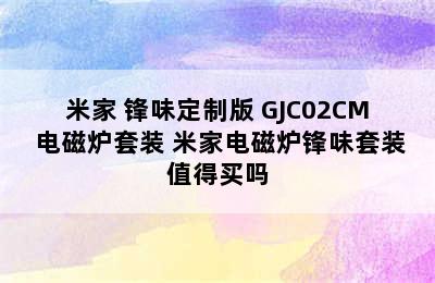 普通电磁炉推荐-MIJIA/米家 锋味定制版 GJC02CM 电磁炉套装 米家电磁炉锋味套装值得买吗